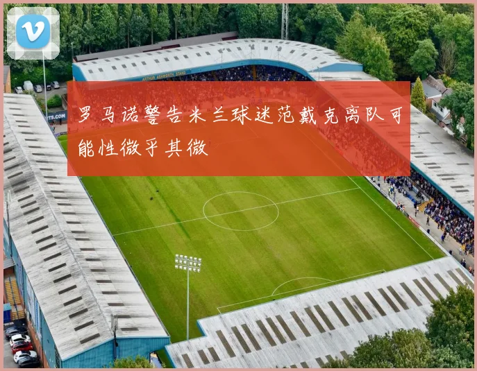 罗马诺警告米兰球迷范戴克离队可能性微乎其微