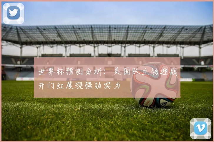 世界杯预测分析：美国队主场迎战开门红展现强劲实力