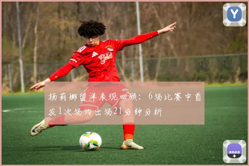 杨莉娜留洋表现回顾：6场比赛中首发1次场均出场21分钟分析