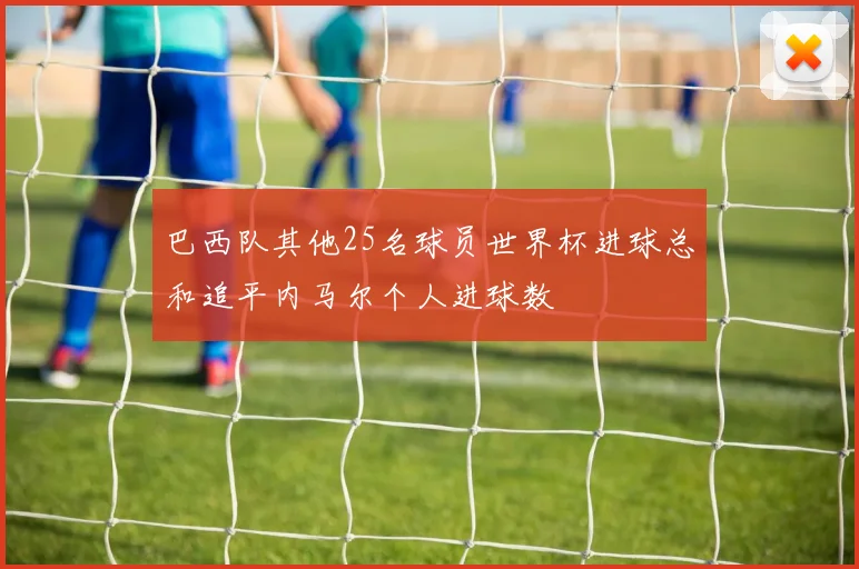 巴西队其他25名球员世界杯进球总和追平内马尔个人进球数