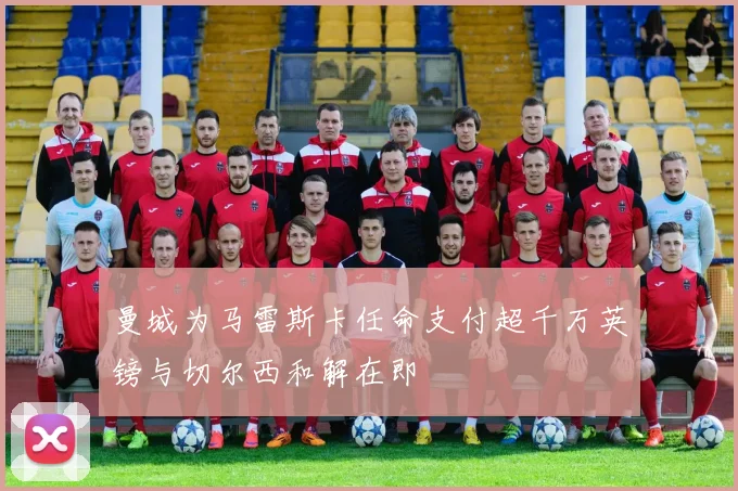 曼城为马雷斯卡任命支付超千万英镑与切尔西和解在即
